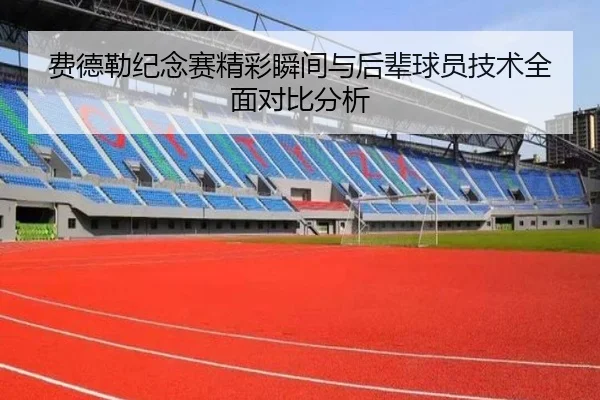 费德勒纪念赛精彩瞬间与后辈球员技术全面对比分析 - KAIYUN